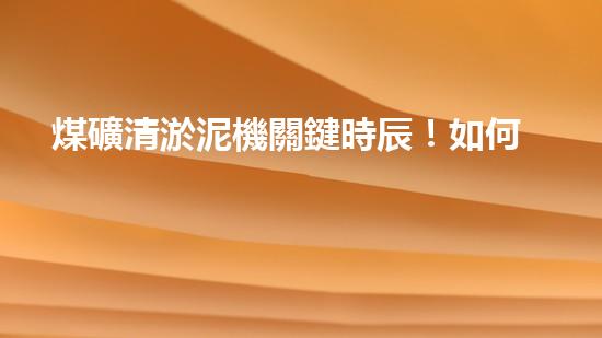 煤礦清淤泥機關鍵時辰！如何應對都市排水系統(tǒng)的征詢題？